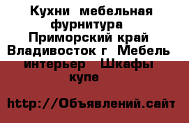 Кухни ,мебельная фурнитура - Приморский край, Владивосток г. Мебель, интерьер » Шкафы, купе   